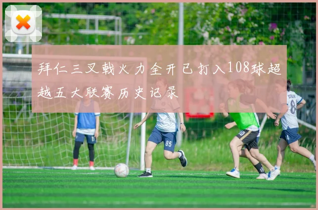 拜仁三叉戟火力全开已打入108球超越五大联赛历史记录