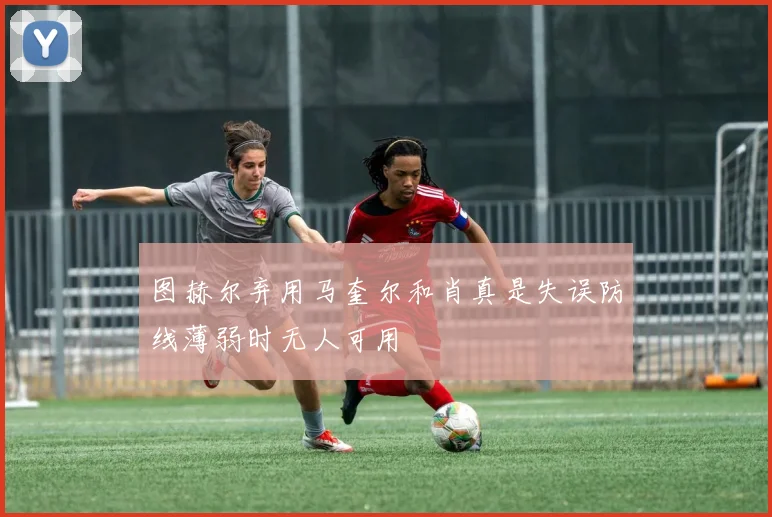 图赫尔弃用马奎尔和肖真是失误防线薄弱时无人可用