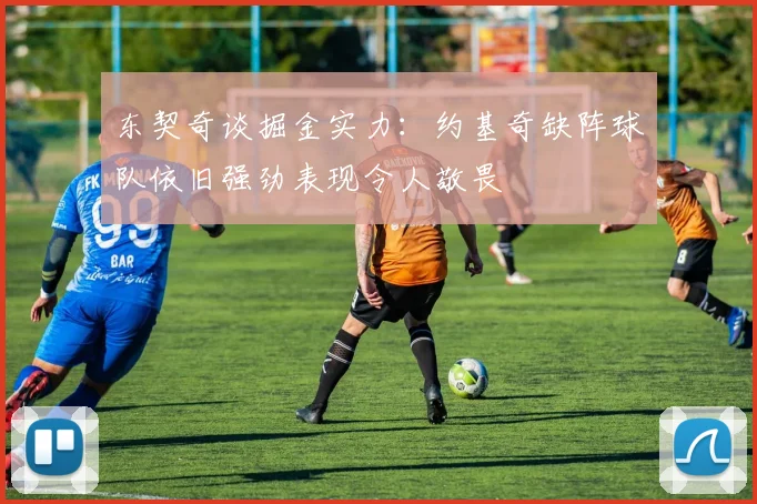 东契奇谈掘金实力：约基奇缺阵球队依旧强劲表现令人敬畏