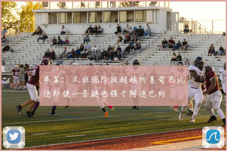 弗莱：文班现阶段超越约基奇恩比德即使一条腿也强于阿德巴约