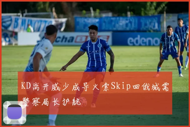 KD离开威少成导火索Skip回俄城需警察局长护航