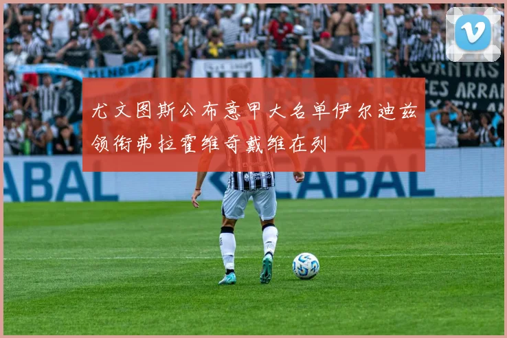 尤文图斯公布意甲大名单伊尔迪兹领衔弗拉霍维奇戴维在列