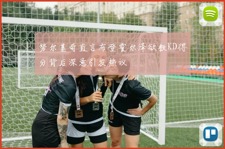 努尔基奇直言布登霍尔泽欲教KD得分背后深意引发热议