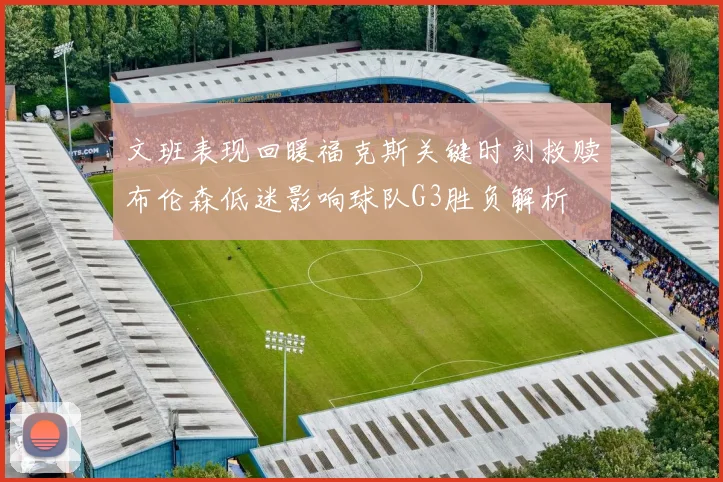 文班表现回暖福克斯关键时刻救赎布伦森低迷影响球队G3胜负解析