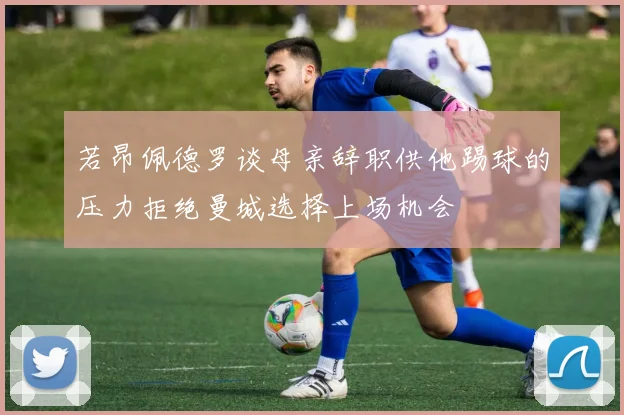 若昂佩德罗谈母亲辞职供他踢球的压力拒绝曼城选择上场机会