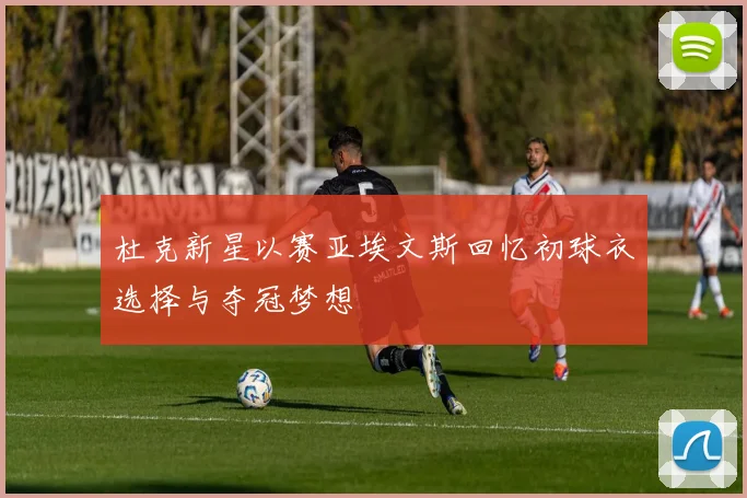 杜克新星以赛亚埃文斯回忆初球衣选择与夺冠梦想