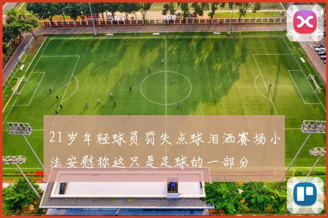 21岁年轻球员罚失点球泪洒赛场小法安慰称这只是足球的一部分
