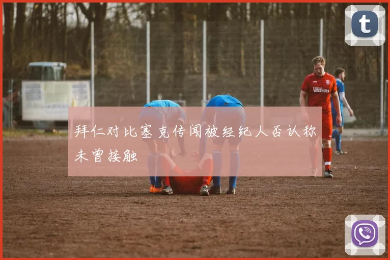 拜仁对比塞克传闻被经纪人否认称未曾接触