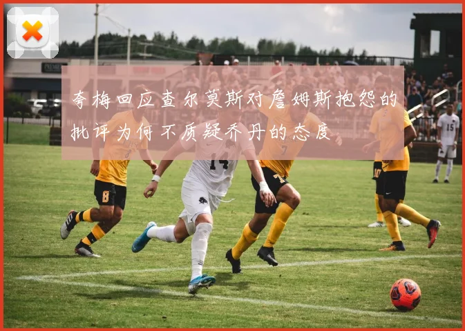 夸梅回应查尔莫斯对詹姆斯抱怨的批评为何不质疑乔丹的态度