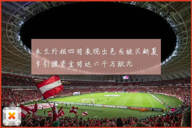 米兰外租四将表现出色或被买断夏季引援资金将达六千万欧元