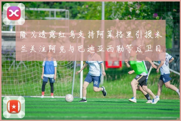 隆戈透露红鸟支持阿莱格里引援米兰关注阿克与巴迪亚西勒等后卫目标