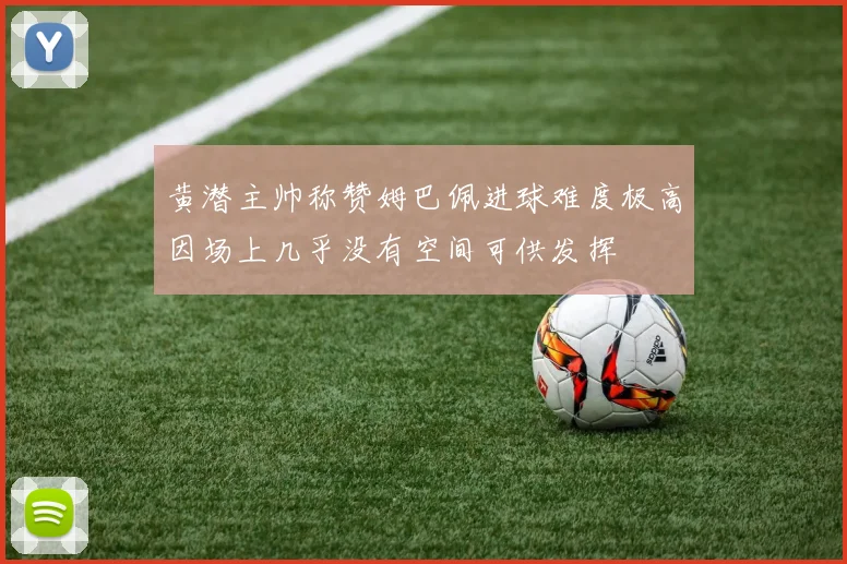 黄潜主帅称赞姆巴佩进球难度极高因场上几乎没有空间可供发挥