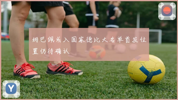 姆巴佩或入国家德比大名单首发位置仍待确认