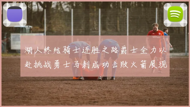 湖人终结骑士连胜之路爵士全力以赴挑战勇士马刺成功击败火箭展现实力