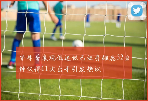 字母哥表现低迷似已放弃雄鹿32分钟仅得11次出手引发热议