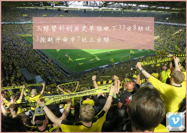 三球替补创历史单场砍下33分8助攻3抢断并命中7记三分球