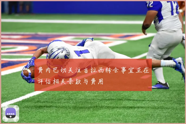 费内巴切关注吉拉西转会事宜正在评估相关条款与费用
