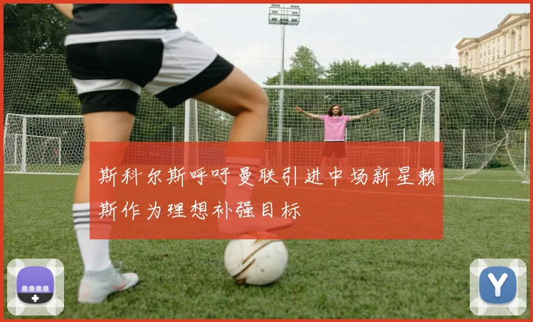 斯科尔斯呼吁曼联引进中场新星赖斯作为理想补强目标