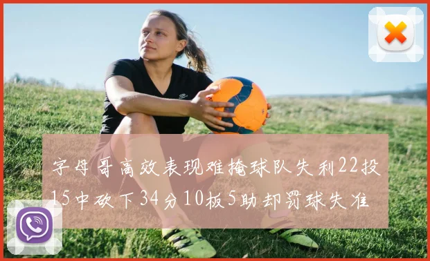 字母哥高效表现难掩球队失利22投15中砍下34分10板5助却罚球失准